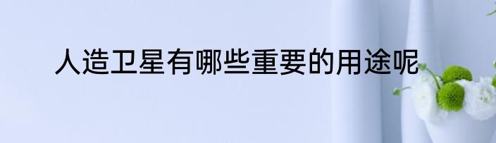 人造卫星有哪些重要的用途呢