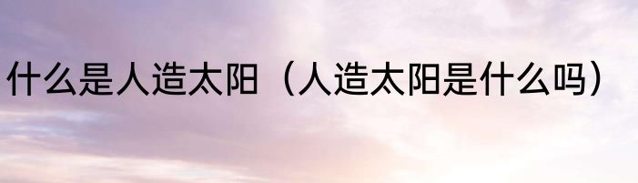 什么是人造太阳（人造太阳是什么吗）