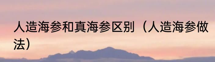 人造海参和真海参区别（人造海参做法）