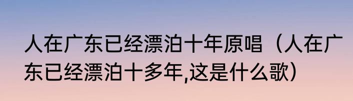 人在广东已经漂泊十年原唱（人在广东已经漂泊十多年,这是什么歌）