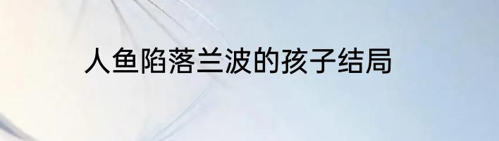 人鱼陷落兰波的孩子结局