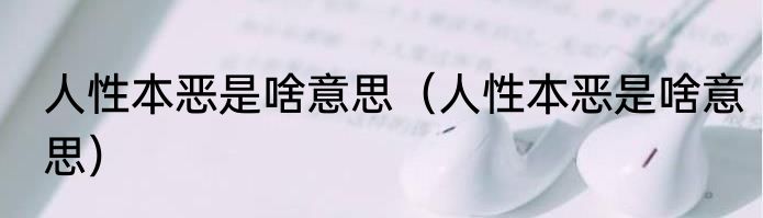 人性本恶是啥意思（人性本恶是啥意思）