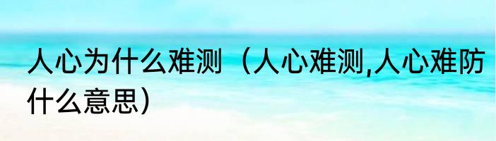 人心为什么难测（人心难测,人心难防什么意思）