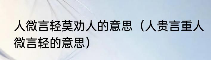 人微言轻莫劝人的意思（人贵言重人微言轻的意思）