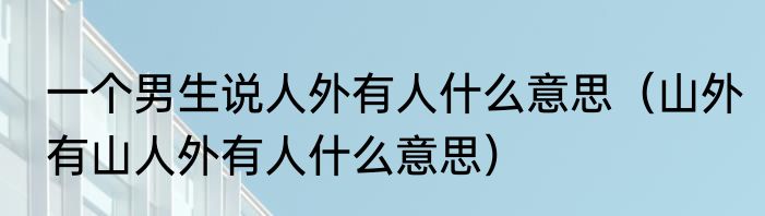 一个男生说人外有人什么意思（山外有山人外有人什么意思）