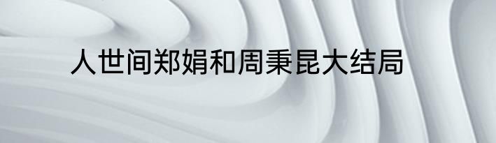 人世间郑娟和周秉昆大结局