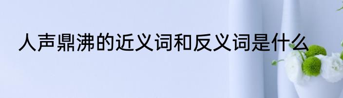 人声鼎沸的近义词和反义词是什么