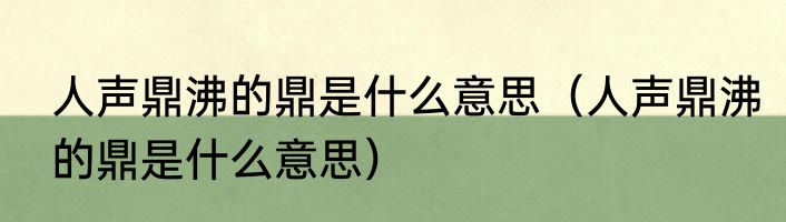 人声鼎沸的鼎是什么意思（人声鼎沸的鼎是什么意思）
