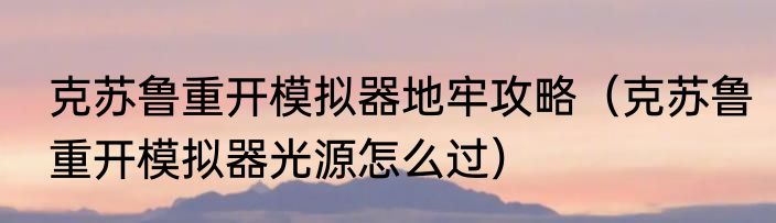 克苏鲁重开模拟器地牢攻略（克苏鲁重开模拟器光源怎么过）