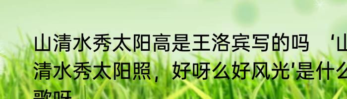 山清水秀太阳高是王洛宾写的吗　‘山清水秀太阳照，好呀么好风光’是什么歌呀
