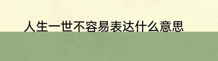 人生一世不容易表达什么意思