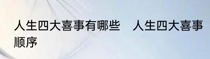 人生四大喜事有哪些　人生四大喜事顺序