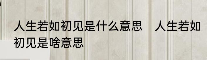 人生若如初见是什么意思　人生若如初见是啥意思