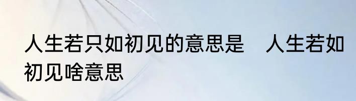 人生若只如初见的意思是　人生若如初见啥意思