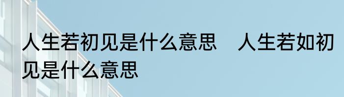 人生若初见是什么意思　人生若如初见是什么意思