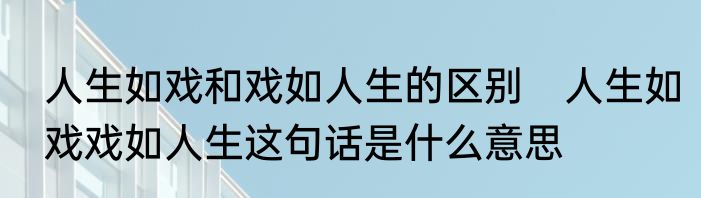人生如戏和戏如人生的区别　人生如戏戏如人生这句话是什么意思