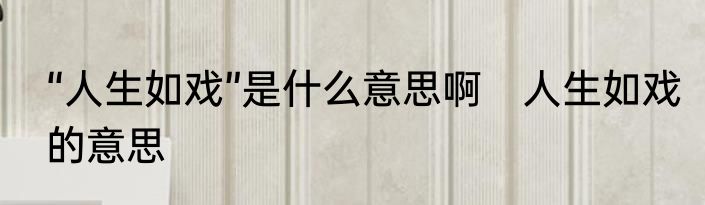 “人生如戏”是什么意思啊　人生如戏的意思