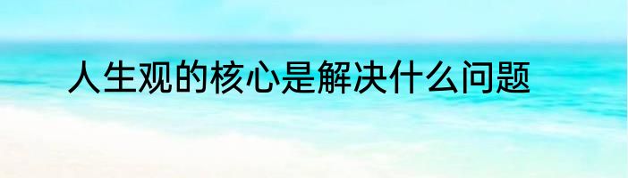 人生观的核心是解决什么问题