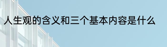 人生观的含义和三个基本内容是什么