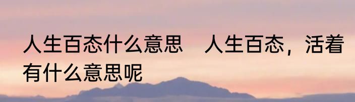 人生百态什么意思　人生百态，活着有什么意思呢