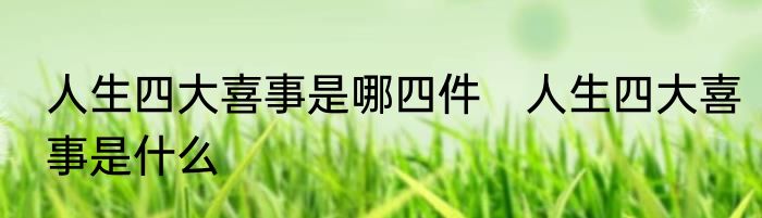 人生四大喜事是哪四件　人生四大喜事是什么