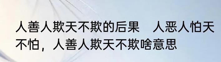 人善人欺天不欺的后果　人恶人怕天不怕，人善人欺天不欺啥意思