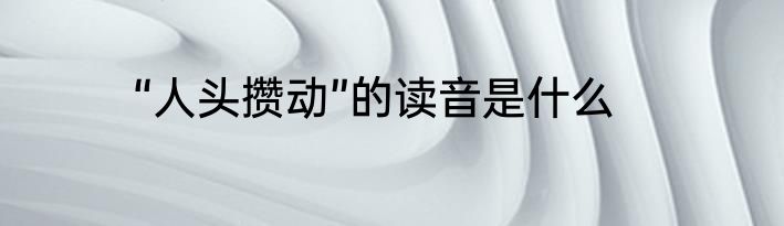 “人头攒动”的读音是什么