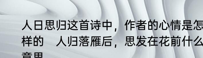 人日思归这首诗中，作者的心情是怎样的　人归落雁后，思发在花前什么意思