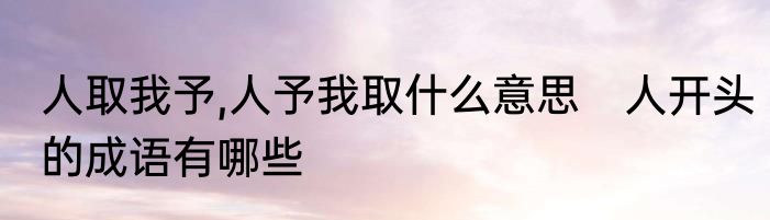 人取我予,人予我取什么意思　人开头的成语有哪些