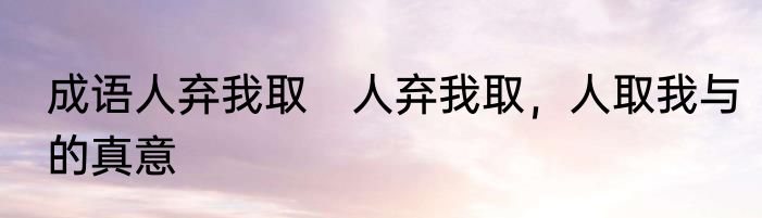 成语人弃我取　人弃我取，人取我与的真意