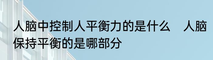 人脑中控制人平衡力的是什么　人脑保持平衡的是哪部分