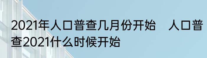 2021年人口普查几月份开始　人口普查2021什么时候开始