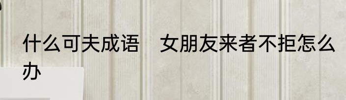 什么可夫成语　女朋友来者不拒怎么办