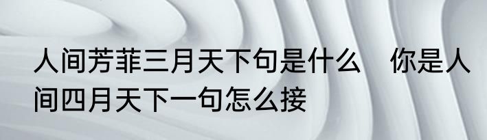 人间芳菲三月天下句是什么　你是人间四月天下一句怎么接