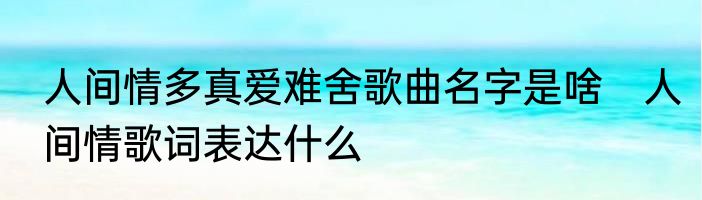 人间情多真爱难舍歌曲名字是啥　人间情歌词表达什么