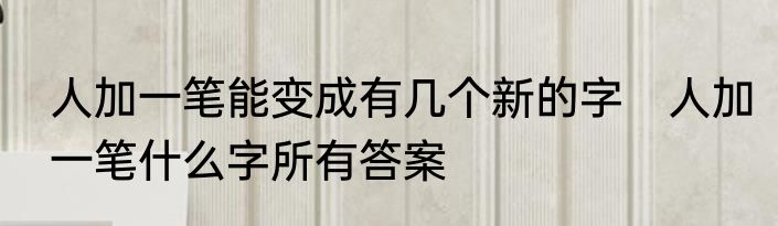 人加一笔能变成有几个新的字　人加一笔什么字所有答案