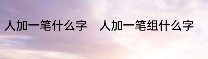 人加一笔什么字　人加一笔组什么字