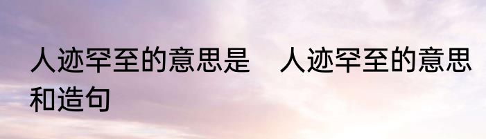 人迹罕至的意思是　人迹罕至的意思和造句