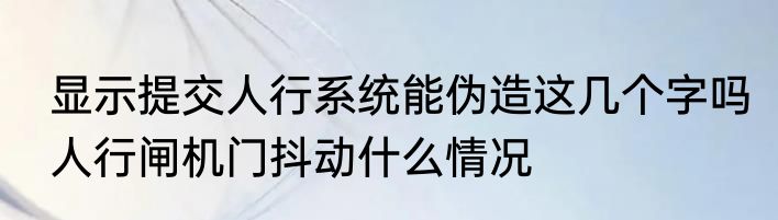 显示提交人行系统能伪造这几个字吗　人行闸机门抖动什么情况