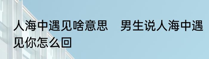 人海中遇见啥意思　男生说人海中遇见你怎么回
