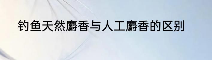 钓鱼天然麝香与人工麝香的区别