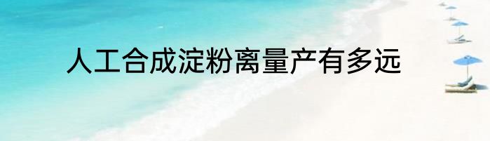 人工合成淀粉离量产有多远
