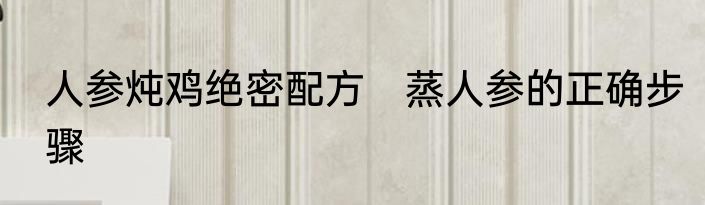 人参炖鸡绝密配方　蒸人参的正确步骤