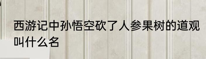 西游记中孙悟空砍了人参果树的道观叫什么名
