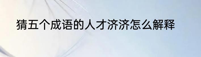 猜五个成语的人才济济怎么解释