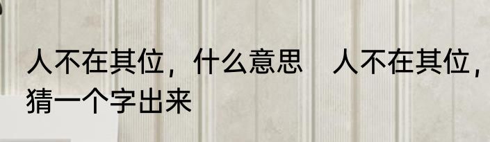 人不在其位，什么意思　人不在其位，猜一个字出来
