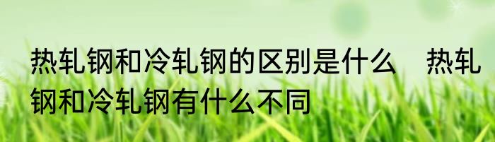 热轧钢和冷轧钢的区别是什么　热轧钢和冷轧钢有什么不同