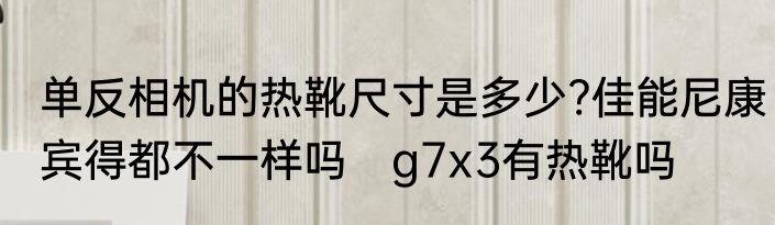 单反相机的热靴尺寸是多少?佳能尼康宾得都不一样吗　g7x3有热靴吗