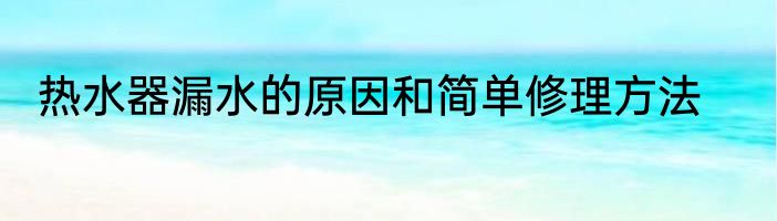 热水器漏水的原因和简单修理方法