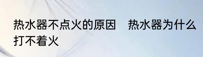 热水器不点火的原因　热水器为什么打不着火